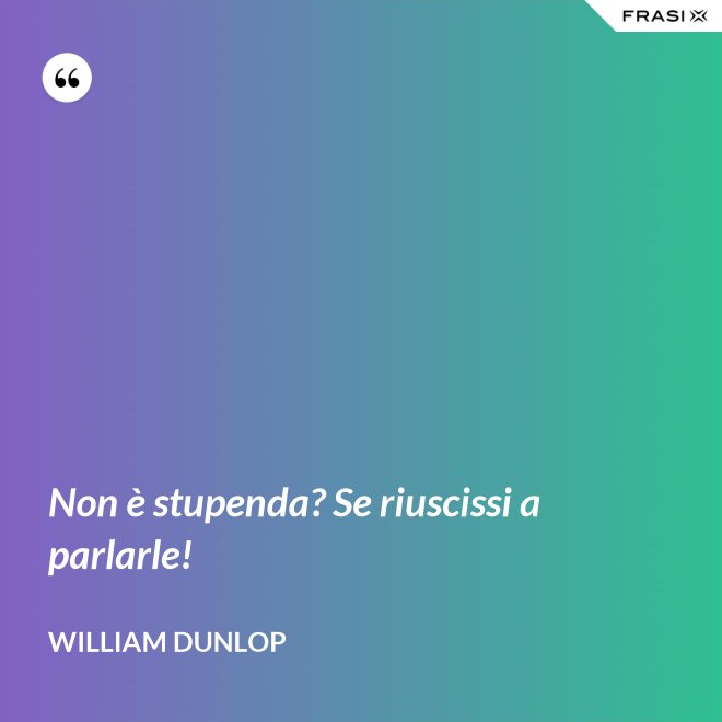 Non è stupenda? Se riuscissi a parlarle! - William Dunlop