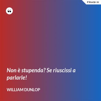 Non è stupenda? Se riuscissi a parlarle! - William Dunlop