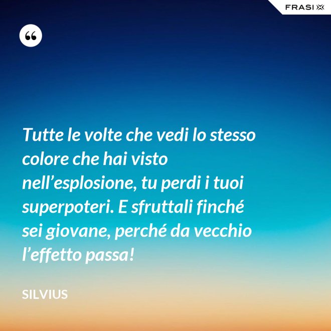 Tutte le volte che vedi lo stesso colore che hai visto nell’esplosione, tu perdi i tuoi superpoteri. E sfruttali finché sei giovane, perché da vecchio l’effetto passa! - Silvius