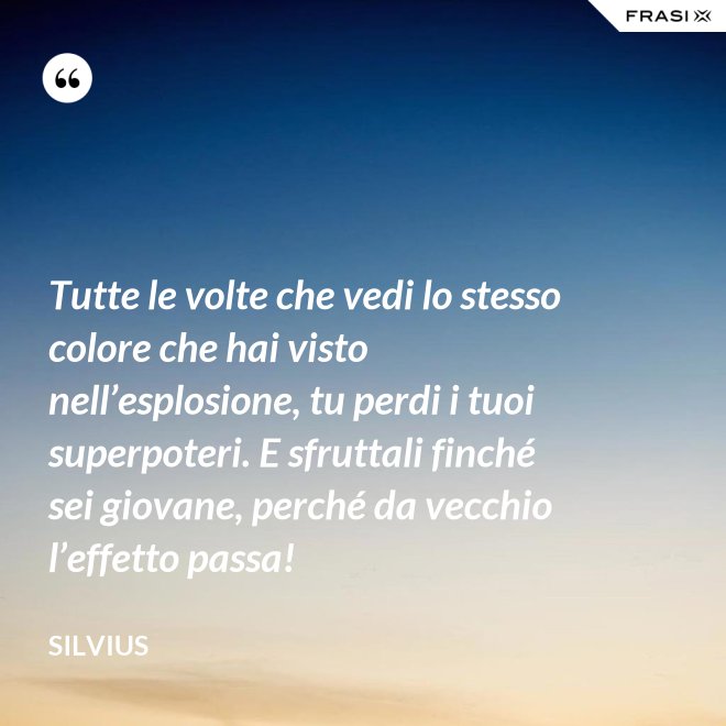 Tutte le volte che vedi lo stesso colore che hai visto nell’esplosione, tu perdi i tuoi superpoteri. E sfruttali finché sei giovane, perché da vecchio l’effetto passa! - Silvius