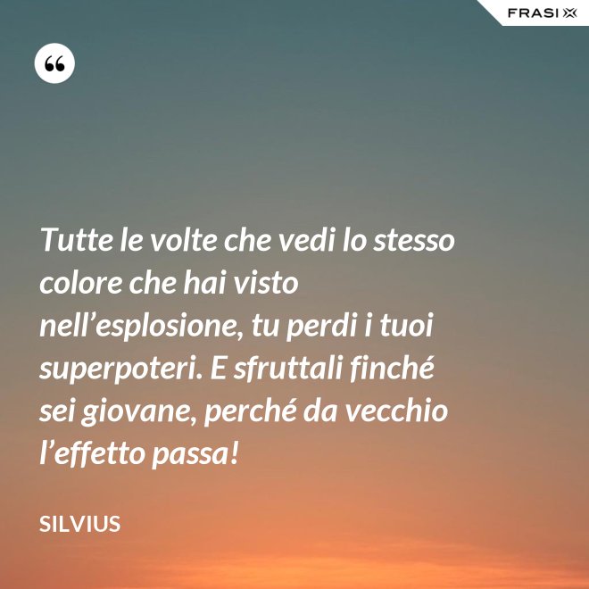 Tutte le volte che vedi lo stesso colore che hai visto nell’esplosione, tu perdi i tuoi superpoteri. E sfruttali finché sei giovane, perché da vecchio l’effetto passa! - Silvius