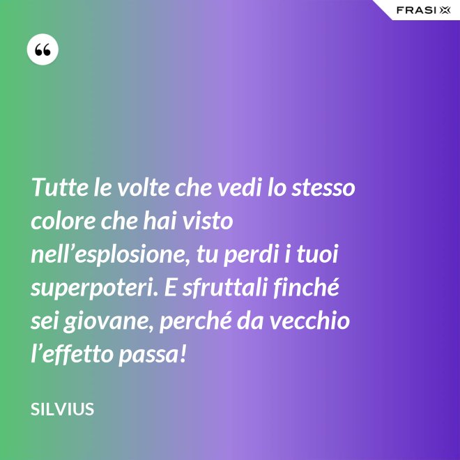 Tutte le volte che vedi lo stesso colore che hai visto nell’esplosione, tu perdi i tuoi superpoteri. E sfruttali finché sei giovane, perché da vecchio l’effetto passa! - Silvius