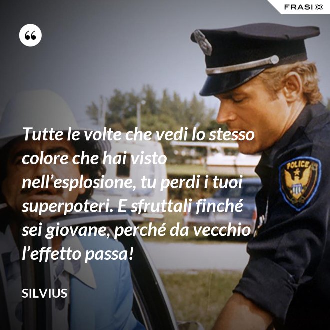Tutte le volte che vedi lo stesso colore che hai visto nell’esplosione, tu perdi i tuoi superpoteri. E sfruttali finché sei giovane, perché da vecchio l’effetto passa! - Silvius