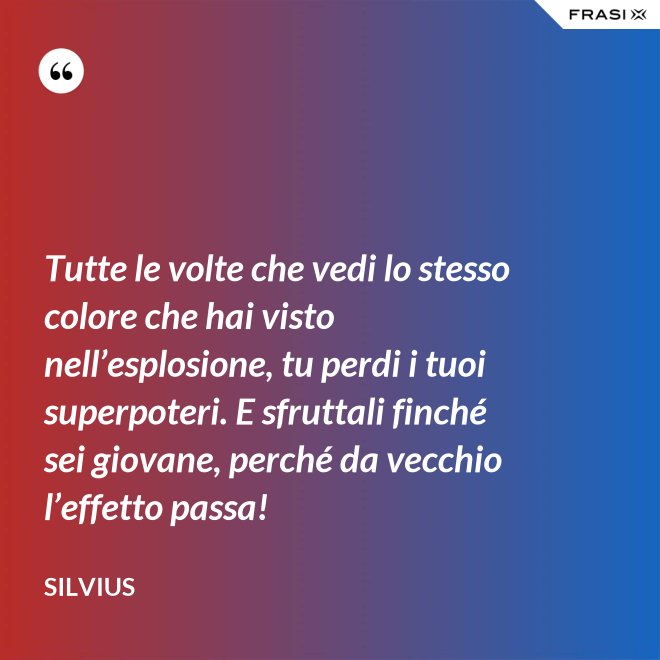 Tutte le volte che vedi lo stesso colore che hai visto nell’esplosione, tu perdi i tuoi superpoteri. E sfruttali finché sei giovane, perché da vecchio l’effetto passa! - Silvius