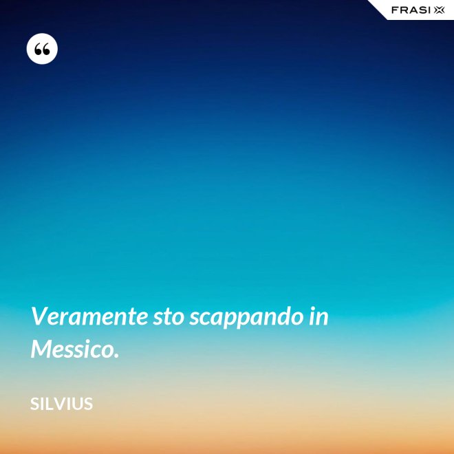 Veramente sto scappando in Messico. - Silvius
