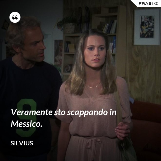 Veramente sto scappando in Messico. - Silvius