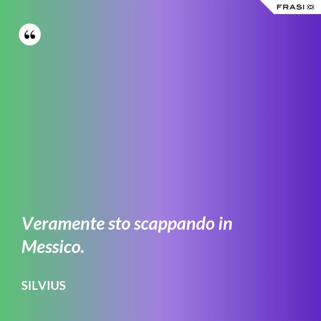 Veramente sto scappando in Messico. - Silvius