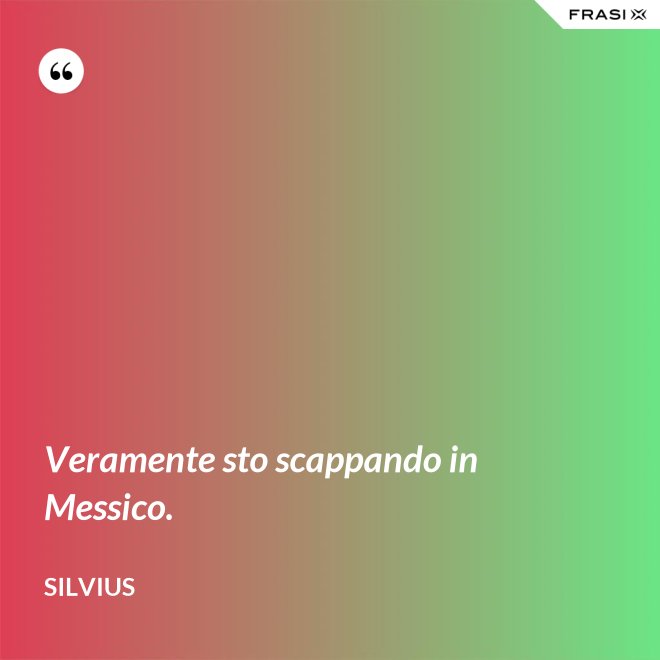 Veramente sto scappando in Messico. - Silvius