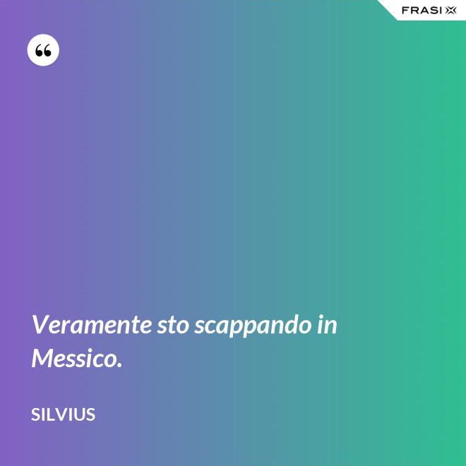 Veramente sto scappando in Messico. - Silvius