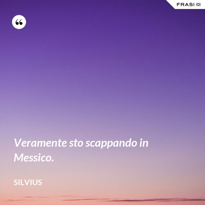 Veramente sto scappando in Messico. - Silvius