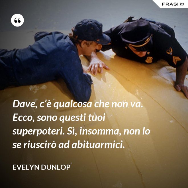 Dave, c’è qualcosa che non va. Ecco, sono questi tuoi superpoteri. Sì, insomma, non lo se riuscirò ad abituarmici. - Evelyn Dunlop