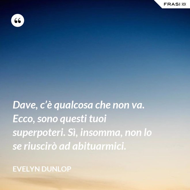 Dave, c’è qualcosa che non va. Ecco, sono questi tuoi superpoteri. Sì, insomma, non lo se riuscirò ad abituarmici. - Evelyn Dunlop