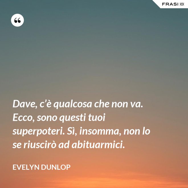 Dave, c’è qualcosa che non va. Ecco, sono questi tuoi superpoteri. Sì, insomma, non lo se riuscirò ad abituarmici. - Evelyn Dunlop