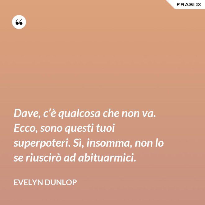 Dave, c’è qualcosa che non va. Ecco, sono questi tuoi superpoteri. Sì, insomma, non lo se riuscirò ad abituarmici. - Evelyn Dunlop