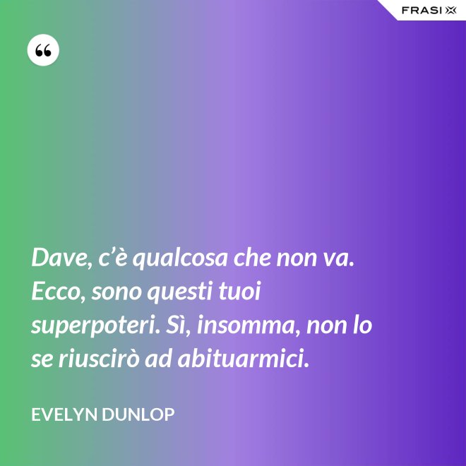 Dave, c’è qualcosa che non va. Ecco, sono questi tuoi superpoteri. Sì, insomma, non lo se riuscirò ad abituarmici. - Evelyn Dunlop