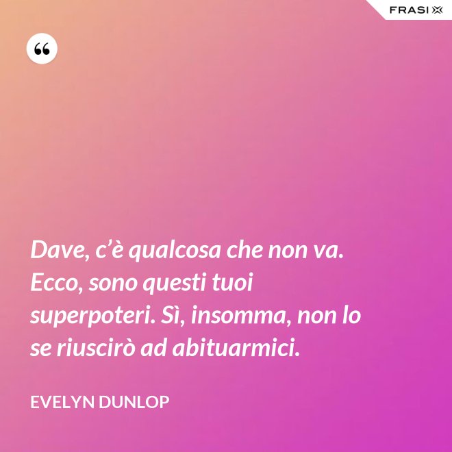 Dave, c’è qualcosa che non va. Ecco, sono questi tuoi superpoteri. Sì, insomma, non lo se riuscirò ad abituarmici. - Evelyn Dunlop