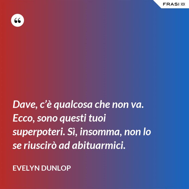 Dave, c’è qualcosa che non va. Ecco, sono questi tuoi superpoteri. Sì, insomma, non lo se riuscirò ad abituarmici. - Evelyn Dunlop