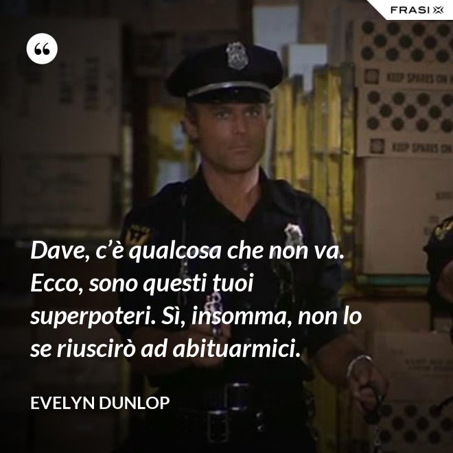 Dave, c’è qualcosa che non va. Ecco, sono questi tuoi superpoteri. Sì, insomma, non lo se riuscirò ad abituarmici. - Evelyn Dunlop