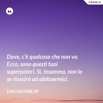 Dave, c’è qualcosa che non va. Ecco, sono questi tuoi superpoteri. Sì, insomma, non lo se riuscirò ad abituarmici. - Evelyn Dunlop