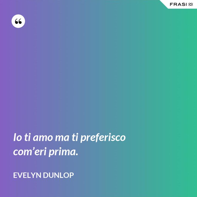 Io ti amo ma ti preferisco com’eri prima. - Evelyn Dunlop