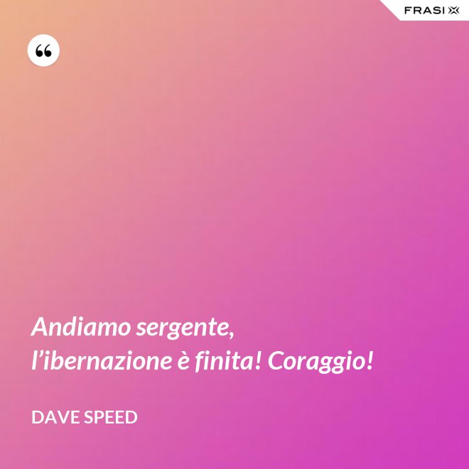 Andiamo sergente, l’ibernazione è finita! Coraggio! - Dave Speed