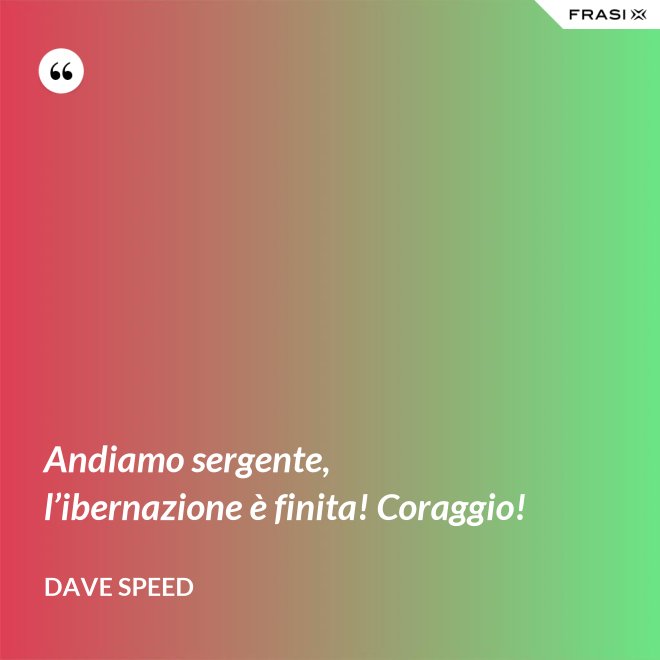 Andiamo sergente, l’ibernazione è finita! Coraggio! - Dave Speed