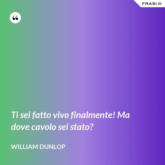 Ti sei fatto vivo finalmente! Ma dove cavolo sei stato? - William Dunlop