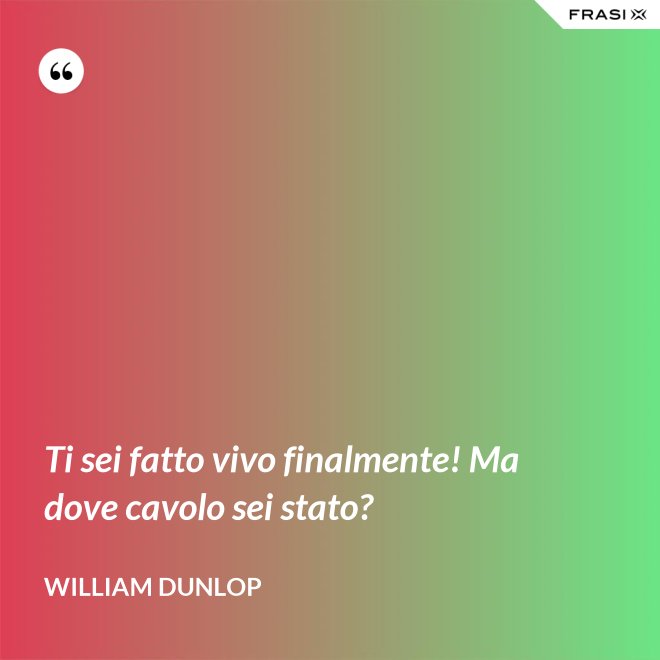 Ti sei fatto vivo finalmente! Ma dove cavolo sei stato? - William Dunlop