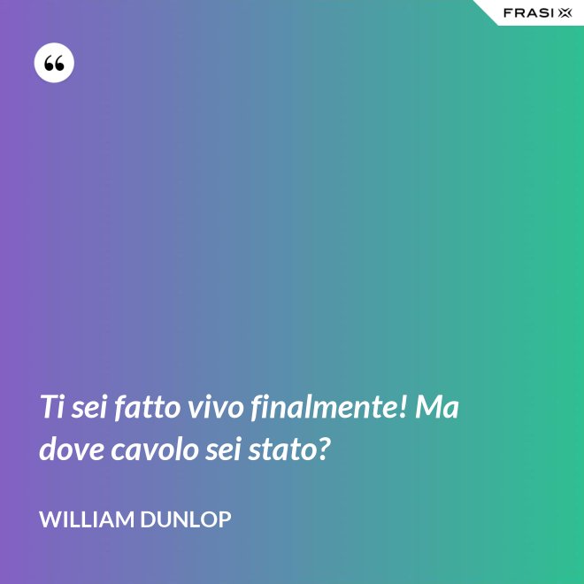 Ti sei fatto vivo finalmente! Ma dove cavolo sei stato? - William Dunlop