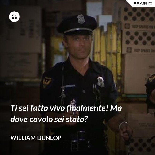 Ti sei fatto vivo finalmente! Ma dove cavolo sei stato? - William Dunlop