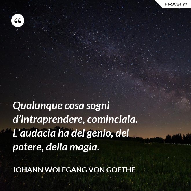 Qualunque cosa sogni d’intraprendere, cominciala. L’audacia ha del genio, del potere, della magia. - Johann Wolfgang von Goethe