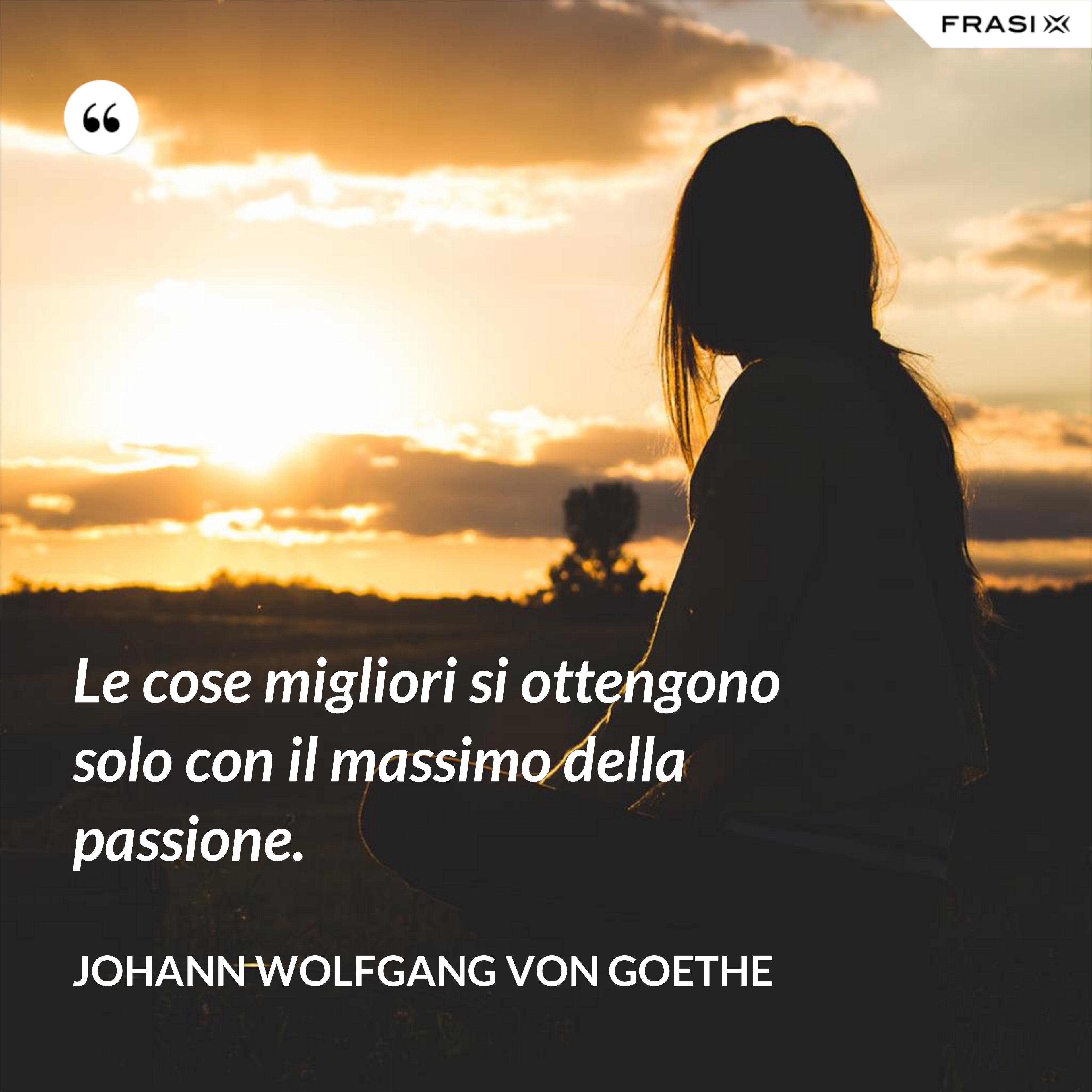 Le cose migliori si ottengono solo con il massimo della passione. - Johann Wolfgang von Goethe