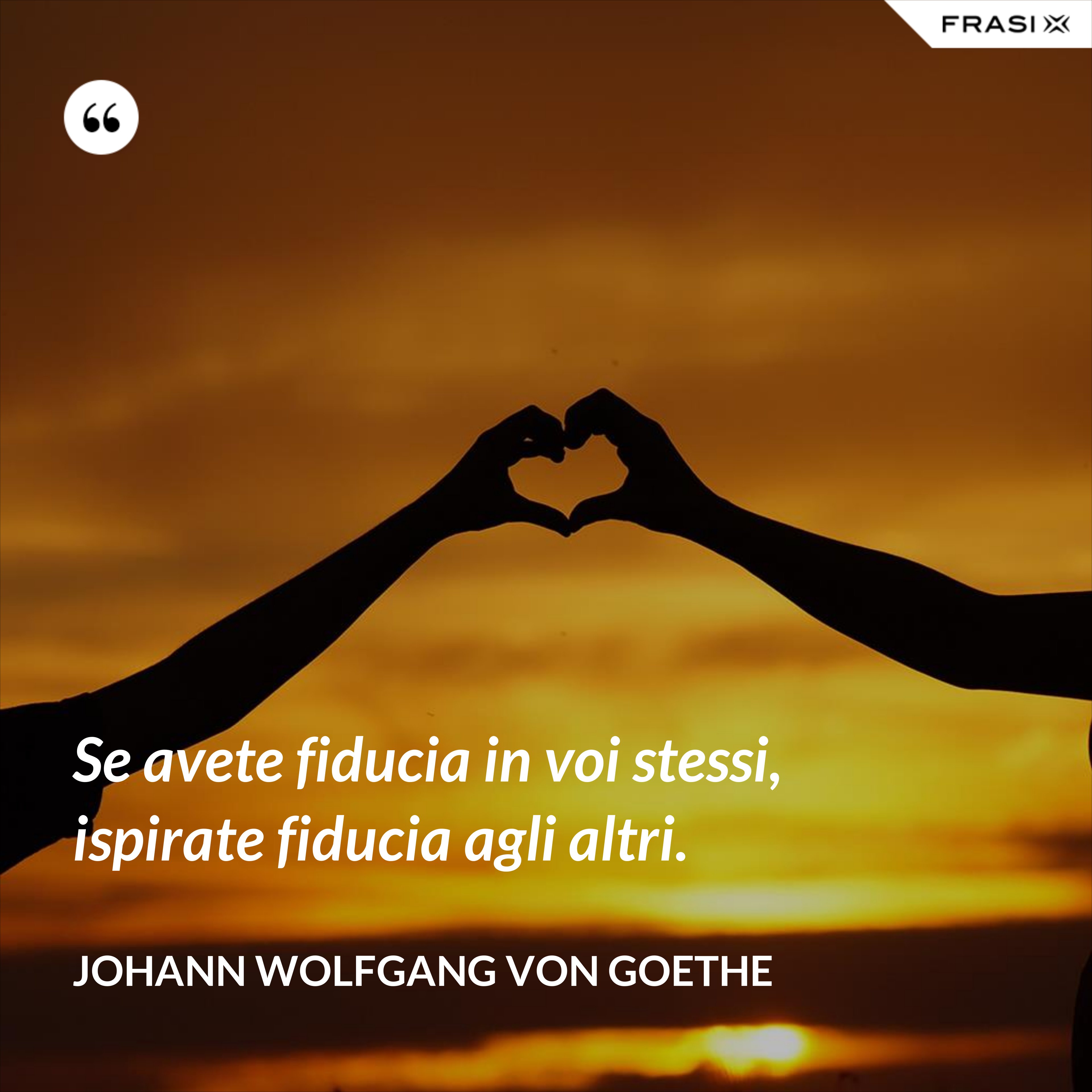 Se avete fiducia in voi stessi, ispirate fiducia agli altri. - Johann Wolfgang von Goethe