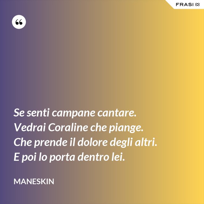 Se senti campane cantare. Vedrai Coraline che piange. Che prende il dolore degli altri. E poi lo porta dentro lei. - Maneskin