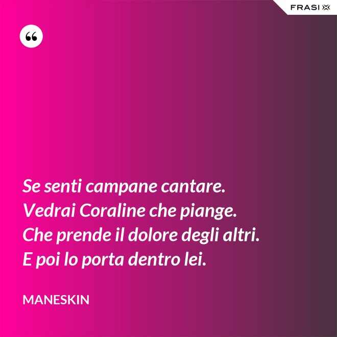 Se senti campane cantare. Vedrai Coraline che piange. Che prende il dolore degli altri. E poi lo porta dentro lei. - Maneskin