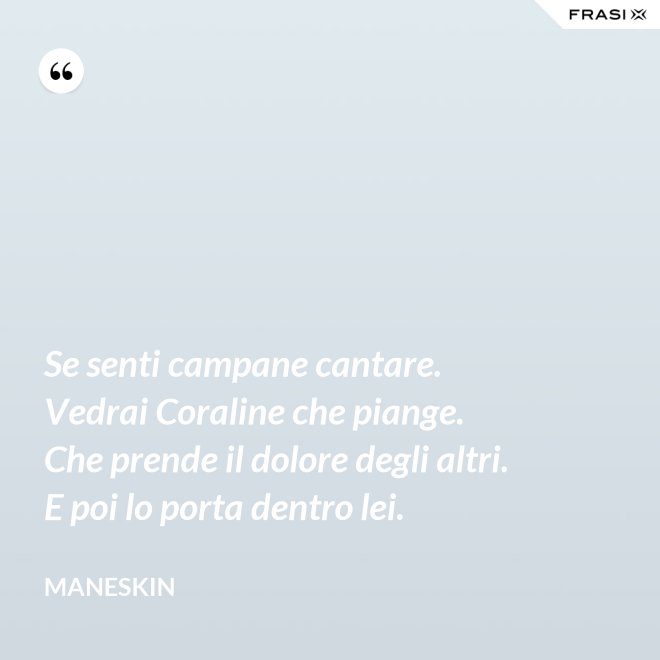 Se senti campane cantare. Vedrai Coraline che piange. Che prende il dolore degli altri. E poi lo porta dentro lei. - Maneskin