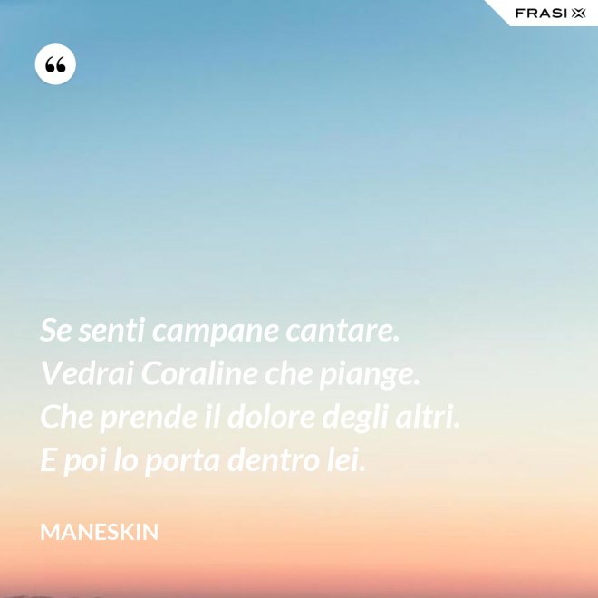 Se senti campane cantare. Vedrai Coraline che piange. Che prende il dolore degli altri. E poi lo porta dentro lei. - Maneskin
