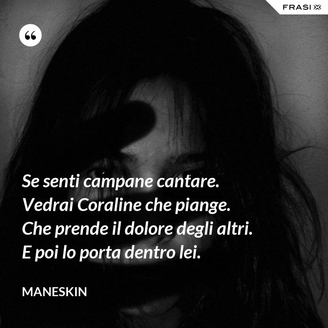 Se senti campane cantare. Vedrai Coraline che piange. Che prende il dolore degli altri. E poi lo porta dentro lei. - Maneskin