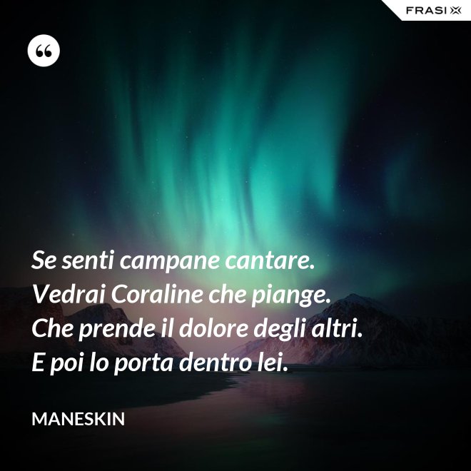 Se senti campane cantare. Vedrai Coraline che piange. Che prende il dolore degli altri. E poi lo porta dentro lei. - Maneskin