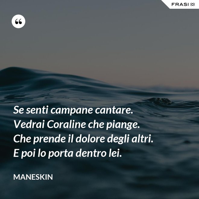 Se senti campane cantare. Vedrai Coraline che piange. Che prende il dolore degli altri. E poi lo porta dentro lei. - Maneskin