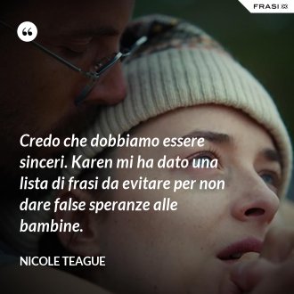 Credo che dobbiamo essere sinceri. Karen mi ha dato una lista di frasi da evitare per non dare false speranze alle bambine. - Nicole Teague