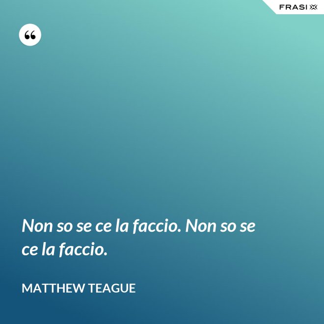 Non so se ce la faccio. Non so se ce la faccio. - Matthew Teague