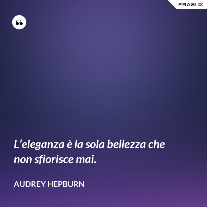L’eleganza è la sola bellezza che non sfiorisce mai. - Audrey Hepburn