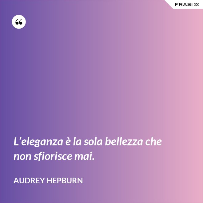 L’eleganza è la sola bellezza che non sfiorisce mai. - Audrey Hepburn
