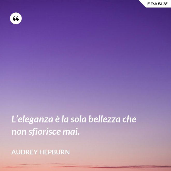 L’eleganza è la sola bellezza che non sfiorisce mai. - Audrey Hepburn