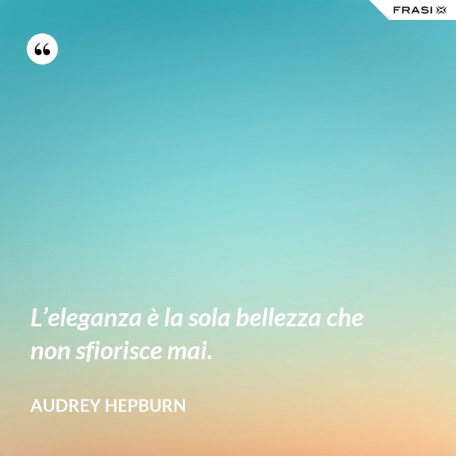L’eleganza è la sola bellezza che non sfiorisce mai. - Audrey Hepburn