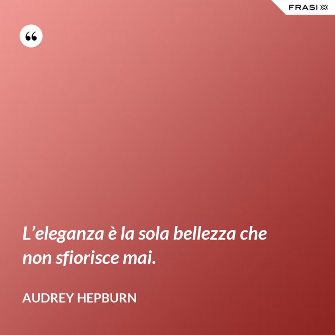 L’eleganza è la sola bellezza che non sfiorisce mai. - Audrey Hepburn