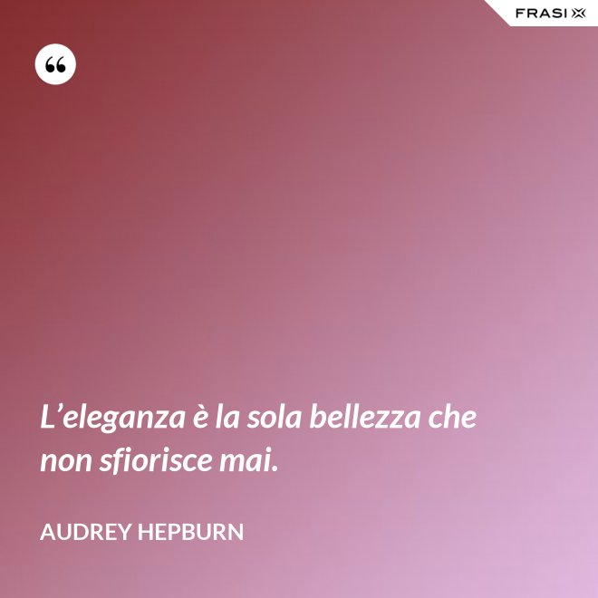 L’eleganza è la sola bellezza che non sfiorisce mai. - Audrey Hepburn