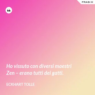 Ho vissuto con diversi maestri Zen – erano tutti dei gatti. - Eckhart Tolle