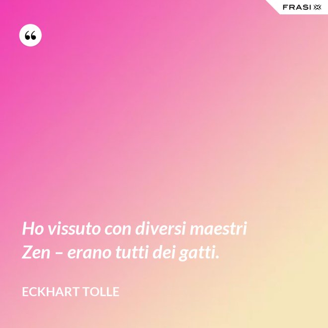 Ho vissuto con diversi maestri Zen – erano tutti dei gatti. - Eckhart Tolle